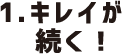 １.キレイが続く！