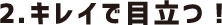 ２.キレイで目立つ！